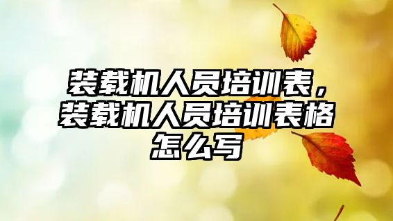 裝載機人員培訓表，裝載機人員培訓表格怎么寫