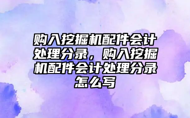 購入挖掘機配件會計處理分錄，購入挖掘機配件會計處理分錄怎么寫