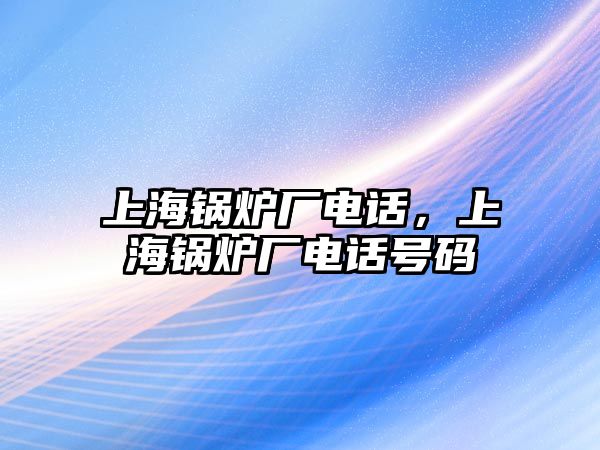 上海鍋爐廠電話，上海鍋爐廠電話號(hào)碼