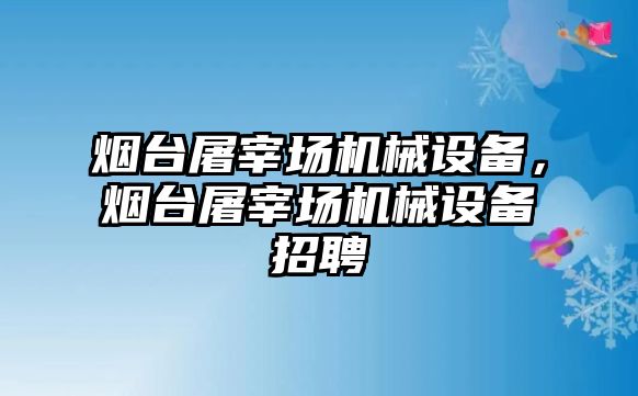 煙臺屠宰場機(jī)械設(shè)備，煙臺屠宰場機(jī)械設(shè)備招聘