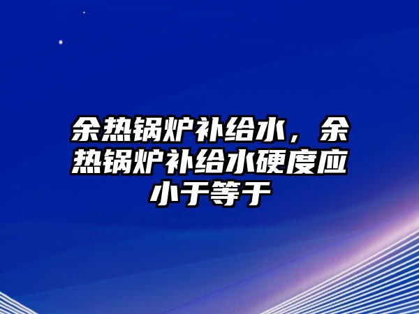 余熱鍋爐補(bǔ)給水，余熱鍋爐補(bǔ)給水硬度應(yīng)小于等于