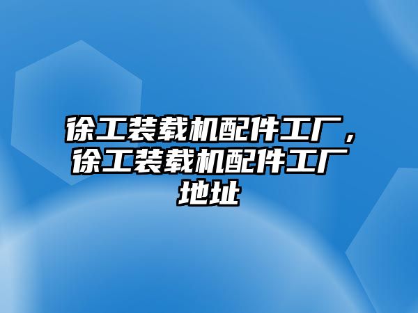 徐工裝載機(jī)配件工廠(chǎng)，徐工裝載機(jī)配件工廠(chǎng)地址