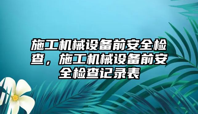 施工機(jī)械設(shè)備前安全檢查，施工機(jī)械設(shè)備前安全檢查記錄表