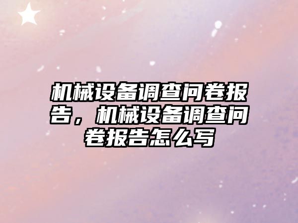 機械設(shè)備調(diào)查問卷報告，機械設(shè)備調(diào)查問卷報告怎么寫