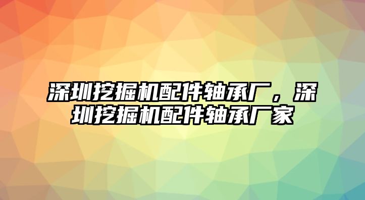 深圳挖掘機(jī)配件軸承廠，深圳挖掘機(jī)配件軸承廠家