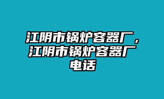 江陰市鍋爐容器廠，江陰市鍋爐容器廠電話