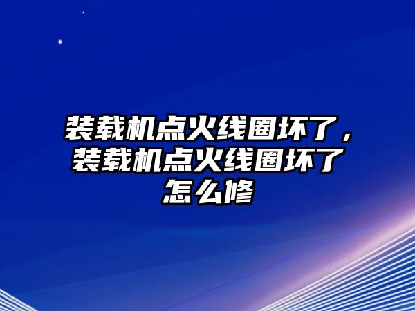 裝載機(jī)點(diǎn)火線圈壞了，裝載機(jī)點(diǎn)火線圈壞了怎么修