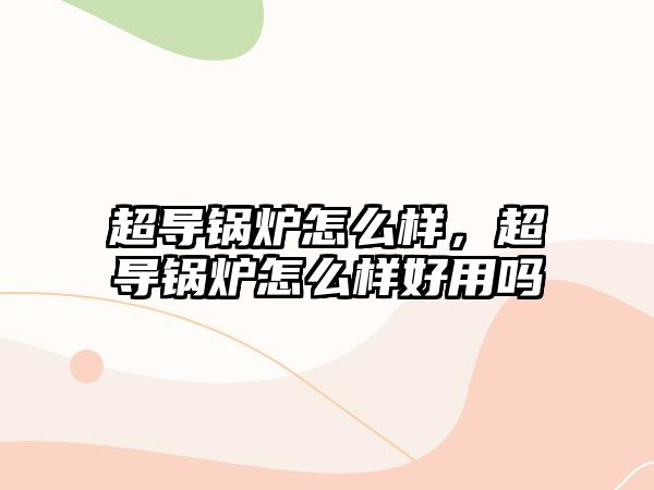 超導(dǎo)鍋爐怎么樣，超導(dǎo)鍋爐怎么樣好用嗎