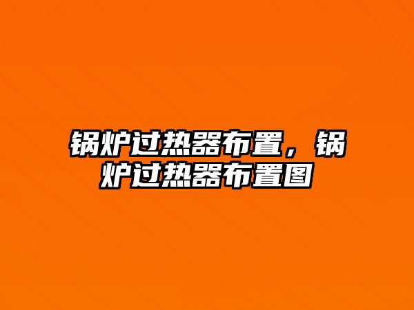 鍋爐過熱器布置，鍋爐過熱器布置圖