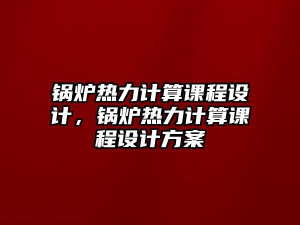 鍋爐熱力計(jì)算課程設(shè)計(jì)，鍋爐熱力計(jì)算課程設(shè)計(jì)方案