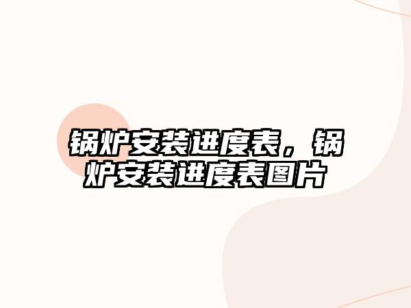 鍋爐安裝進(jìn)度表，鍋爐安裝進(jìn)度表圖片