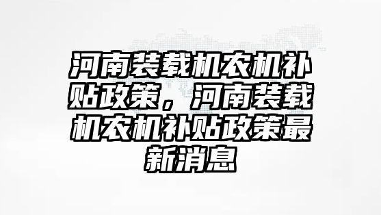 河南裝載機農機補貼政策，河南裝載機農機補貼政策最新消息