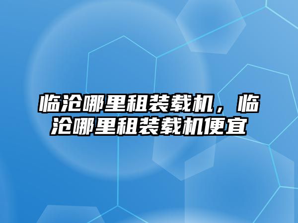 臨滄哪里租裝載機，臨滄哪里租裝載機便宜