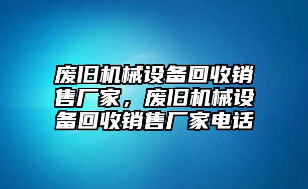 廢舊機(jī)械設(shè)備回收銷售廠家，廢舊機(jī)械設(shè)備回收銷售廠家電話