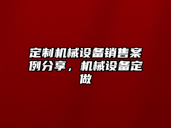 定制機械設備銷售案例分享，機械設備定做