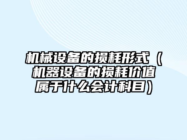 機械設(shè)備的損耗形式（機器設(shè)備的損耗價值屬于什么會計科目）