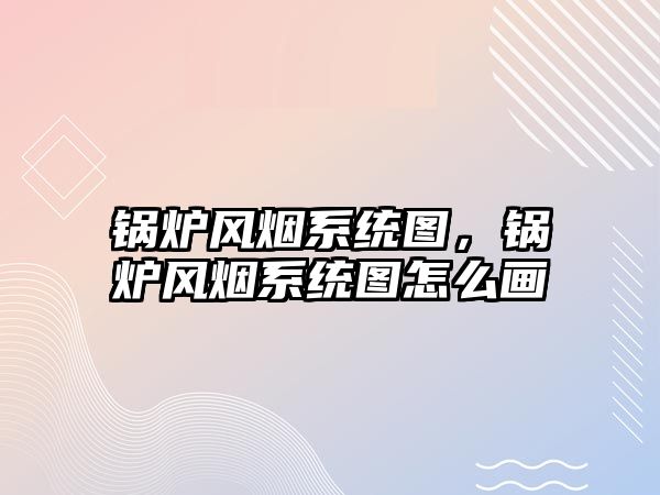 鍋爐風(fēng)煙系統(tǒng)圖，鍋爐風(fēng)煙系統(tǒng)圖怎么畫(huà)