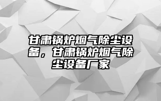 甘肅鍋爐煙氣除塵設(shè)備，甘肅鍋爐煙氣除塵設(shè)備廠家