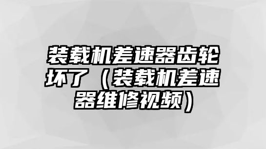 裝載機差速器齒輪壞了（裝載機差速器維修視頻）