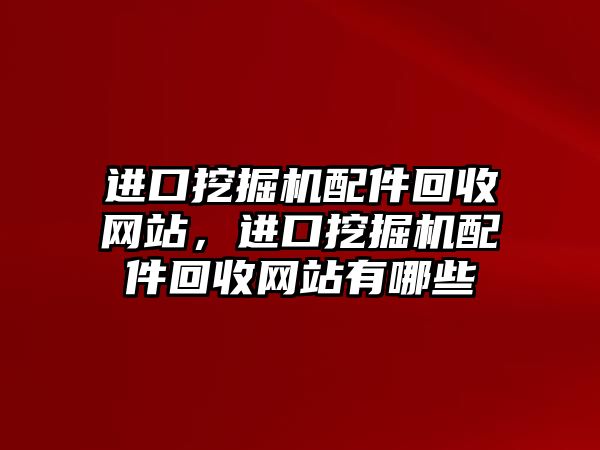 進口挖掘機配件回收網(wǎng)站，進口挖掘機配件回收網(wǎng)站有哪些