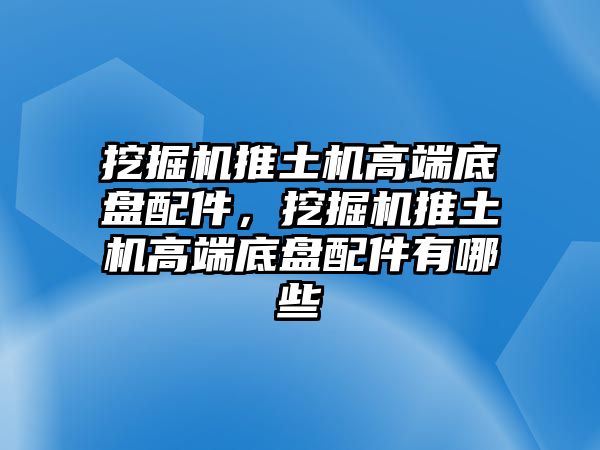 挖掘機推土機高端底盤配件，挖掘機推土機高端底盤配件有哪些