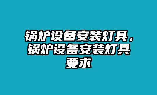 鍋爐設備安裝燈具，鍋爐設備安裝燈具要求