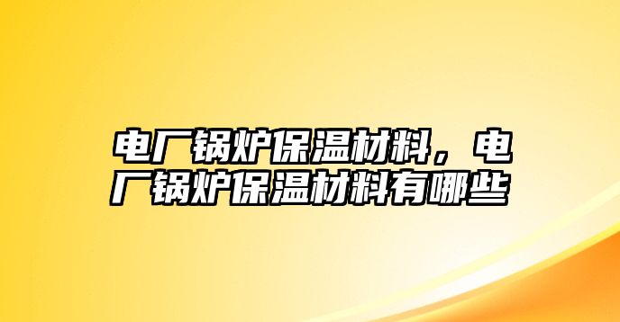 電廠鍋爐保溫材料，電廠鍋爐保溫材料有哪些