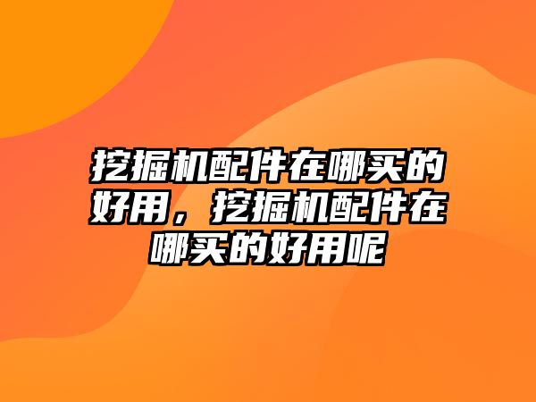 挖掘機(jī)配件在哪買(mǎi)的好用，挖掘機(jī)配件在哪買(mǎi)的好用呢