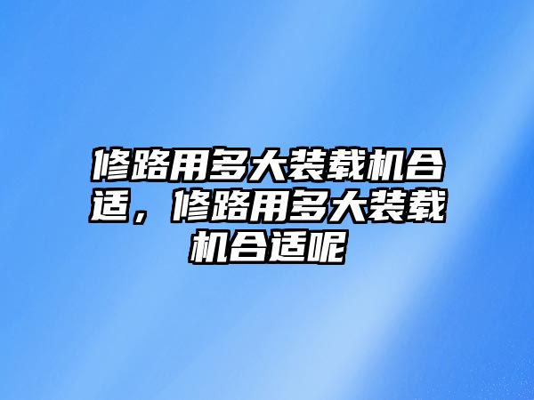 修路用多大裝載機合適，修路用多大裝載機合適呢