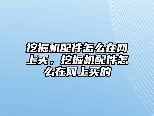 挖掘機配件怎么在網(wǎng)上買，挖掘機配件怎么在網(wǎng)上買的