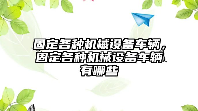 固定各種機械設(shè)備車輛，固定各種機械設(shè)備車輛有哪些