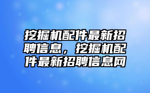 挖掘機配件最新招聘信息，挖掘機配件最新招聘信息網(wǎng)