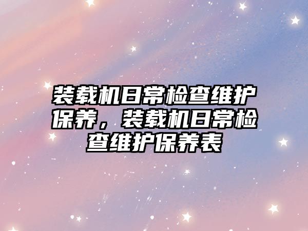 裝載機日常檢查維護保養(yǎng)，裝載機日常檢查維護保養(yǎng)表