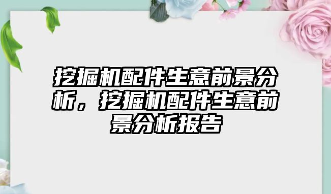 挖掘機配件生意前景分析，挖掘機配件生意前景分析報告