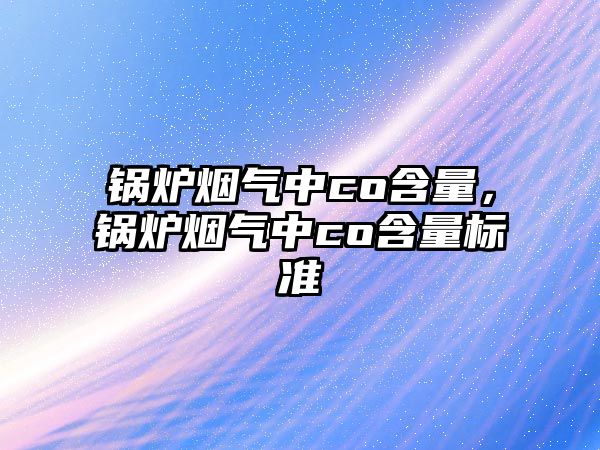 鍋爐煙氣中co含量，鍋爐煙氣中co含量標(biāo)準(zhǔn)