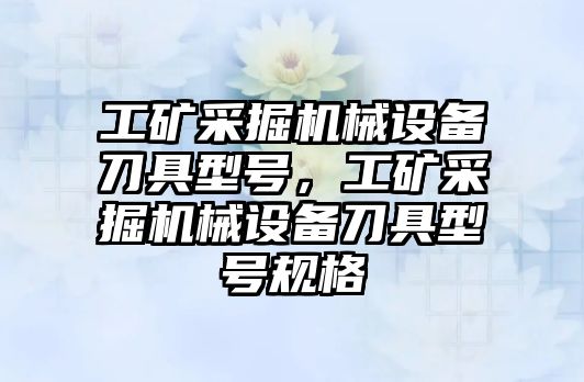 工礦采掘機械設備刀具型號，工礦采掘機械設備刀具型號規(guī)格