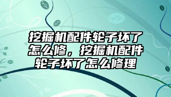 挖掘機(jī)配件輪子壞了怎么修，挖掘機(jī)配件輪子壞了怎么修理