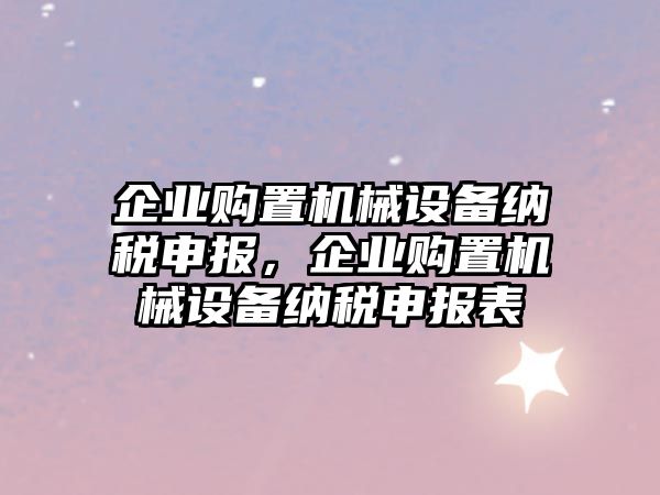 企業(yè)購(gòu)置機(jī)械設(shè)備納稅申報(bào)，企業(yè)購(gòu)置機(jī)械設(shè)備納稅申報(bào)表