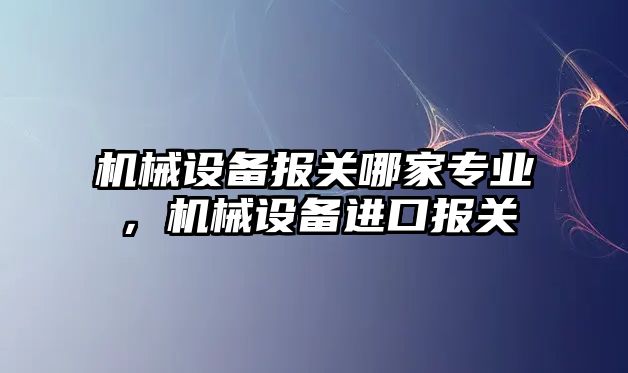 機械設備報關哪家專業(yè)，機械設備進口報關