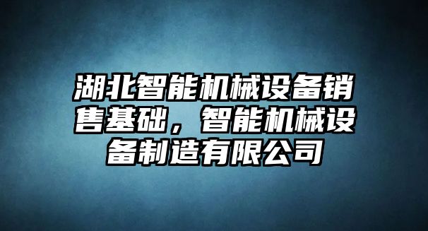 湖北智能機(jī)械設(shè)備銷售基礎(chǔ)，智能機(jī)械設(shè)備制造有限公司