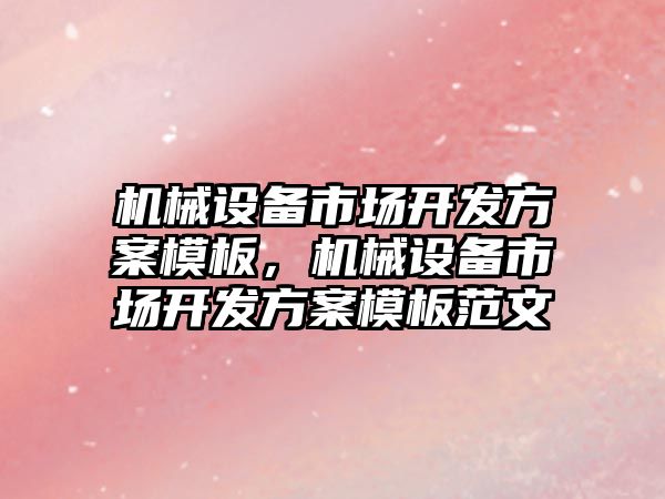 機械設備市場開發(fā)方案模板，機械設備市場開發(fā)方案模板范文