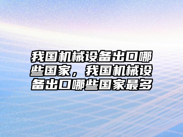 我國機械設備出口哪些國家，我國機械設備出口哪些國家最多