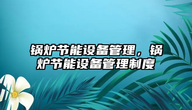 鍋爐節(jié)能設備管理，鍋爐節(jié)能設備管理制度