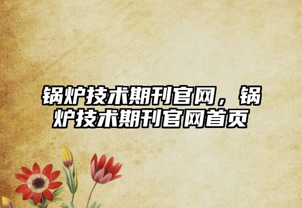 鍋爐技術(shù)期刊官網(wǎng)，鍋爐技術(shù)期刊官網(wǎng)首頁