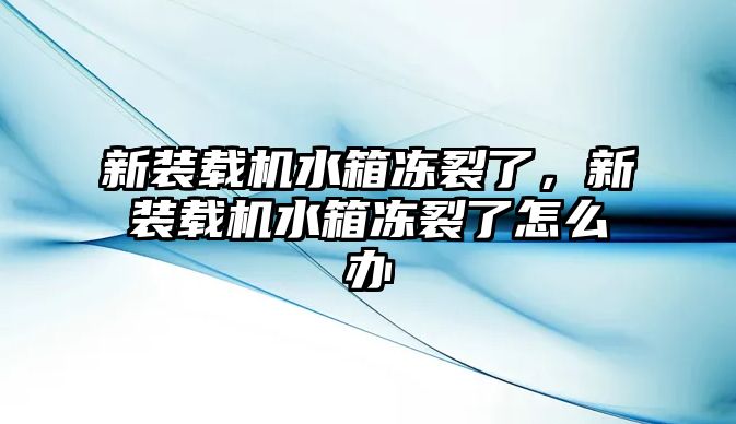 新裝載機水箱凍裂了，新裝載機水箱凍裂了怎么辦