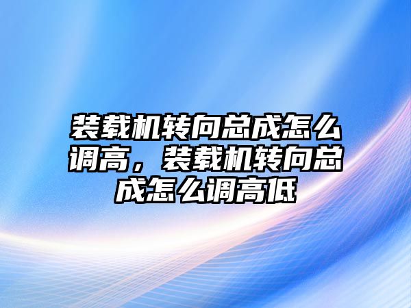 裝載機轉向總成怎么調高，裝載機轉向總成怎么調高低