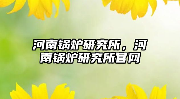 河南鍋爐研究所，河南鍋爐研究所官網(wǎng)