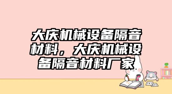 大慶機(jī)械設(shè)備隔音材料，大慶機(jī)械設(shè)備隔音材料廠家