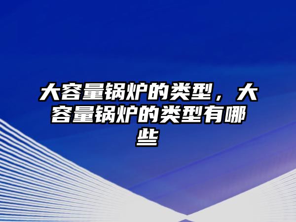 大容量鍋爐的類(lèi)型，大容量鍋爐的類(lèi)型有哪些