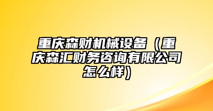 重慶森財機(jī)械設(shè)備（重慶森匯財務(wù)咨詢有限公司怎么樣）